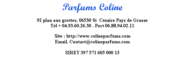 Zone de Texte: Parfums Coline92 plan aux grottes. 06530 St  C�zaire Pays de GrasseT�l + 04.93.60.26.30 . Port 06.88.94.02.11Site : http://www.colineparfums.comEmail. Contact@colineparfums.comSIRET 397 571 605 000 13