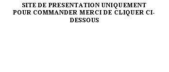 Zone de Texte: SITE DE PRESENTATION UNIQUEMENTPOUR COMMANDER MERCI DE CLIQUER CI-DESSOUS